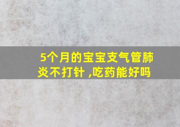 5个月的宝宝支气管肺炎不打针 ,吃药能好吗